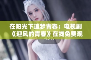 在阳光下追梦青春：电视剧《迎风的青春》在线免费观看指南