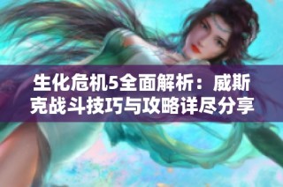 生化危机5全面解析：威斯克战斗技巧与攻略详尽分享