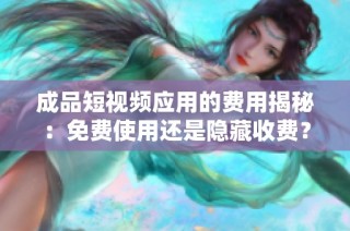 成品短视频应用的费用揭秘：免费使用还是隐藏收费？