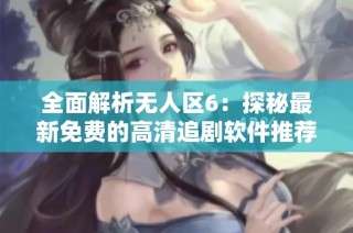 全面解析无人区6：探秘最新免费的高清追剧软件推荐