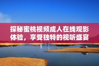探秘蜜桃视频成人在线观影体验，享受独特的视听盛宴与互动乐趣