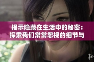 揭示隐藏在生活中的秘密：探索我们常常忽视的细节与真相