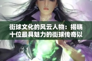 街球文化的风云人物：揭晓十位最具魅力的街球传奇以及他们的独特魅力分析
