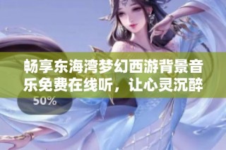 畅享东海湾梦幻西游背景音乐免费在线听，让心灵沉醉其中