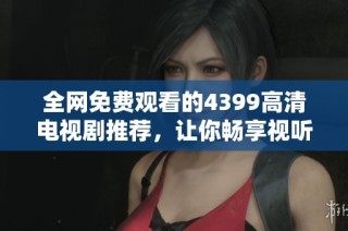 全网免费观看的4399高清电视剧推荐，让你畅享视听盛宴