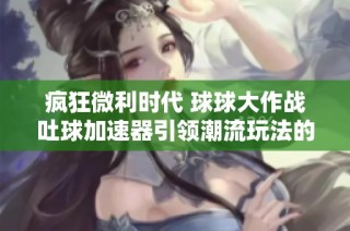 疯狂微利时代 球球大作战吐球加速器引领潮流玩法的崭新体验