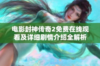 电影封神传奇2免费在线观看及详细剧情介绍全解析