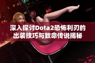 深入探讨Dota2恐怖利刃的出装技巧与致命传说揭秘