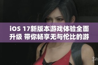 iOS 17新版本游戏体验全面升级 带你畅享无与伦比的游戏乐趣