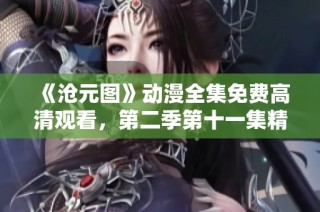 《沧元图》动漫全集免费高清观看，第二季第十一集精彩上线引发热议