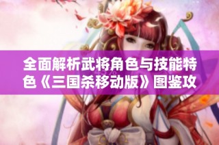 全面解析武将角色与技能特色《三国杀移动版》图鉴攻略