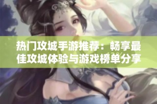 热门攻城手游推荐：畅享最佳攻城体验与游戏榜单分享