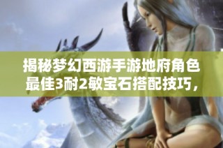 揭秘梦幻西游手游地府角色最佳3耐2敏宝石搭配技巧，助你轻松增强角色实力