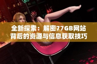 全新探索：解密77GB网站背后的资源与信息获取技巧