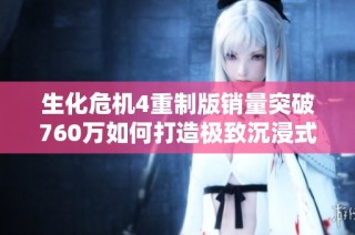 生化危机4重制版销量突破760万如何打造极致沉浸式游戏体验解析