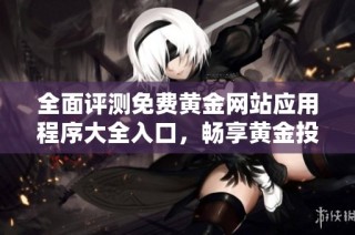 全面评测免费黄金网站应用程序大全入口，畅享黄金投资新体验