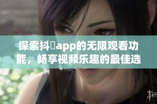 探索抖抈app的无限观看功能，畅享视频乐趣的最佳选择