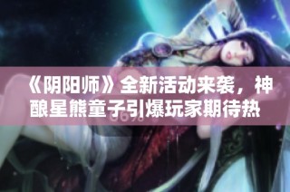 《阴阳师》全新活动来袭，神酿星熊童子引爆玩家期待热潮