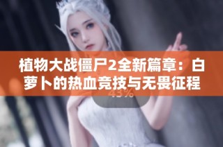植物大战僵尸2全新篇章：白萝卜的热血竞技与无畏征程完整解析