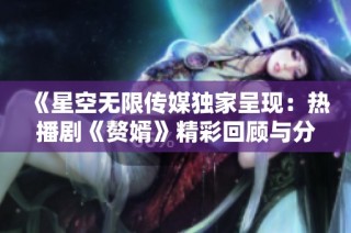 《星空无限传媒独家呈现：热播剧《赘婿》精彩回顾与分析》