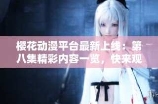 樱花动漫平台最新上线：第八集精彩内容一览，快来观看吧