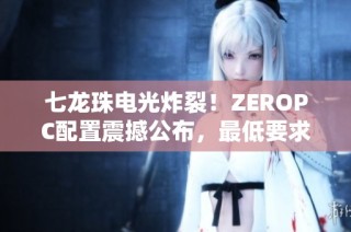 七龙珠电光炸裂！ZEROPC配置震撼公布，最低要求GTX980显卡