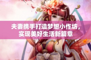 夫妻携手打造梦想小作坊，实现美好生活新篇章
