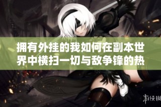拥有外挂的我如何在副本世界中横扫一切与敌争锋的热血逆袭故事