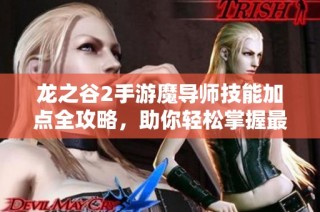 龙之谷2手游魔导师技能加点全攻略，助你轻松掌握最优玩法分享