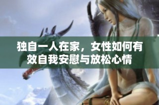独自一人在家，女性如何有效自我安慰与放松心情