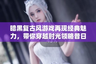 暗黑复古风游戏再现经典魅力，带你穿越时光领略昔日辉煌