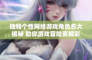 独特个性网络游戏角色名大揭秘 助你游戏冒险更精彩