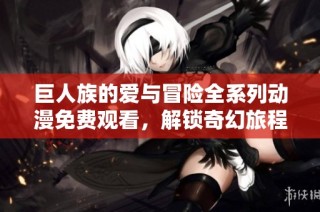 巨人族的爱与冒险全系列动漫免费观看，解锁奇幻旅程与感人故事