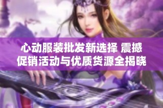 心动服装批发新选择 震撼促销活动与优质货源全揭晓