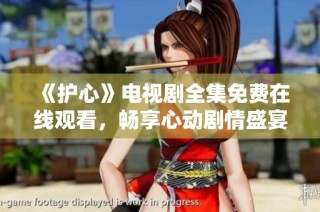 《护心》电视剧全集免费在线观看，畅享心动剧情盛宴
