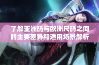 了解亚洲码与欧洲尺码之间的主要差异和适用场景解析