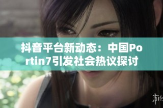 抖音平台新动态：中国Portin7引发社会热议探讨
