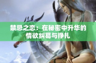 禁忌之恋：在秘密中升华的情欲纠葛与挣扎