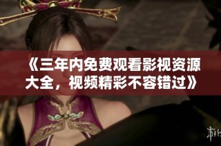 《三年内免费观看影视资源大全，视频精彩不容错过》