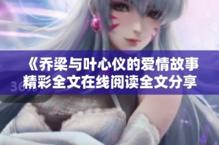 《乔梁与叶心仪的爱情故事精彩全文在线阅读全文分享》