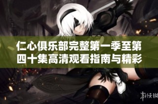 仁心俱乐部完整第一季至第四十集高清观看指南与精彩内容回顾