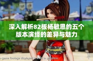 深入解析82板杨敏思的五个版本演绎的差异与魅力