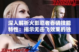 深入解析火影忍者香磷技能特性：揭示无击飞效果的独特技能