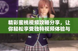 精彩蜜桃视频攻略分享，让你轻松享受独特视频体验与乐趣
