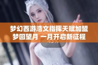 梦幻西游浩文指挥天赋加盟梦回望月 一月开启新征程奋战服战
