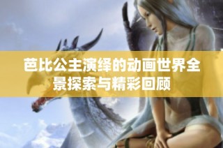 芭比公主演绎的动画世界全景探索与精彩回顾