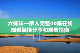 六姊妹一家人完整40集在线观看链接分享和观看指南