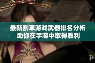 最新割草游戏武器排名分析 助你在手游中取得胜利