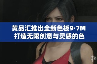 黄品汇推出全新色板9·7M 打造无限创意与灵感的色彩世界
