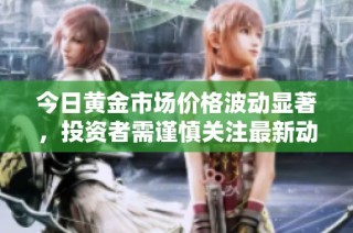 今日黄金市场价格波动显著，投资者需谨慎关注最新动态